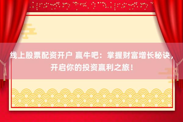 线上股票配资开户 赢牛吧：掌握财富增长秘诀，开启你的投资赢利之旅！