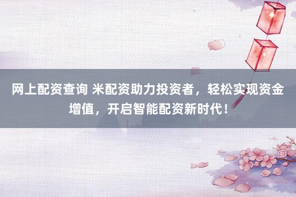网上配资查询 米配资助力投资者，轻松实现资金增值，开启智能配资新时代！