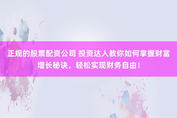 正规的股票配资公司 投资达人教你如何掌握财富增长秘诀，轻松实现财务自由！