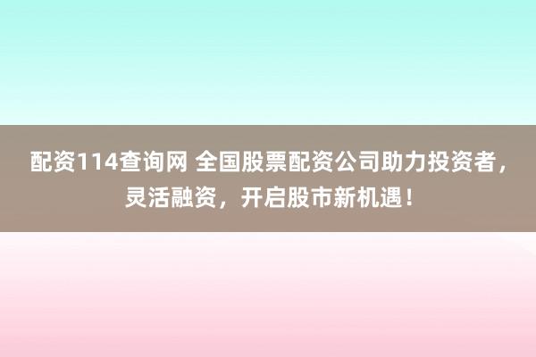 配资114查询网 全国股票配资公司助力投资者，灵活融资，开启股市新机遇！