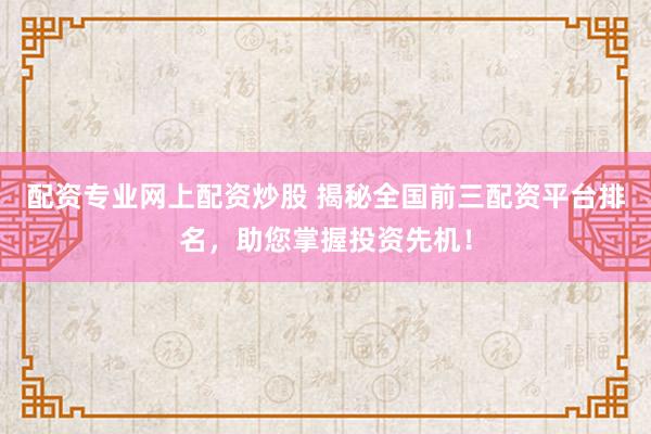 配资专业网上配资炒股 揭秘全国前三配资平台排名，助您掌握投资先机！