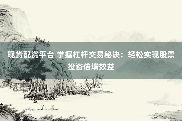 现货配资平台 掌握杠杆交易秘诀：轻松实现股票投资倍增效益