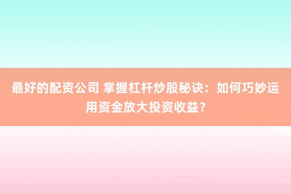 最好的配资公司 掌握杠杆炒股秘诀：如何巧妙运用资金放大投资收益？