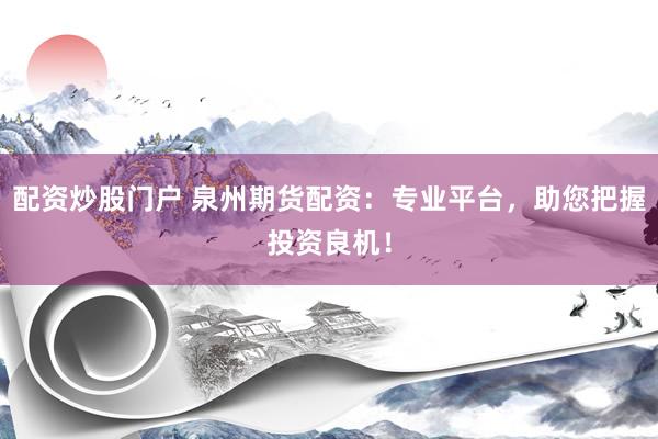 配资炒股门户 泉州期货配资：专业平台，助您把握投资良机！