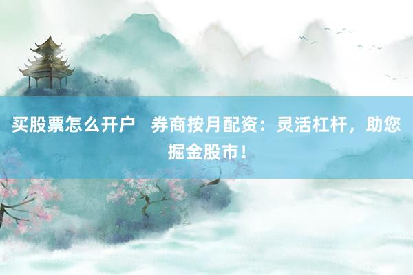买股票怎么开户   券商按月配资：灵活杠杆，助您掘金股市！