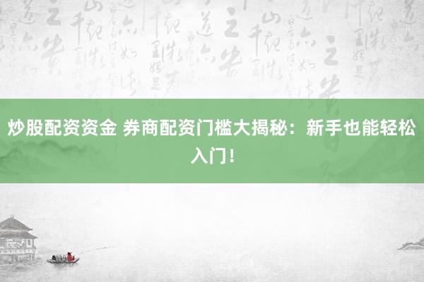 炒股配资资金 券商配资门槛大揭秘：新手也能轻松入门！
