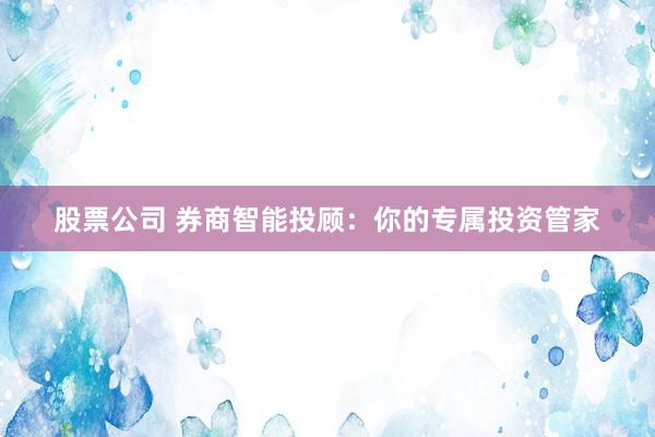 股票公司 券商智能投顾：你的专属投资管家