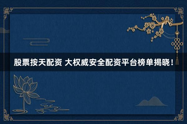 股票按天配资 大权威安全配资平台榜单揭晓！