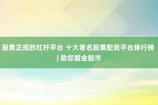 股票正规的杠杆平台 十大著名股票配资平台排行榜 | 助您掘金股市