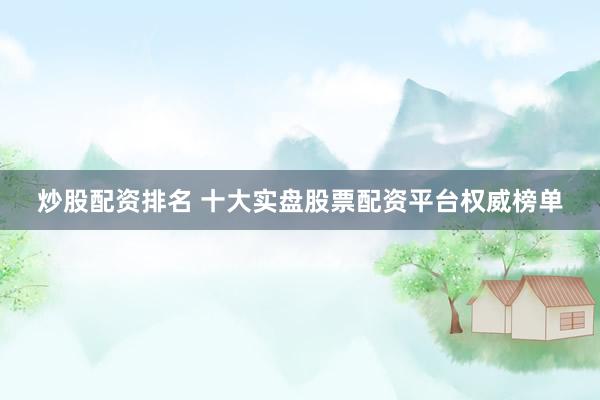 炒股配资排名 十大实盘股票配资平台权威榜单