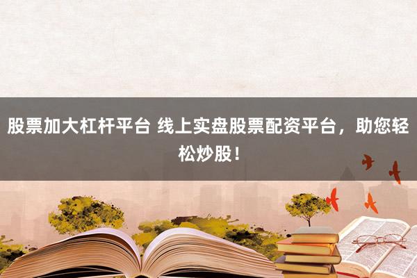 股票加大杠杆平台 线上实盘股票配资平台，助您轻松炒股！