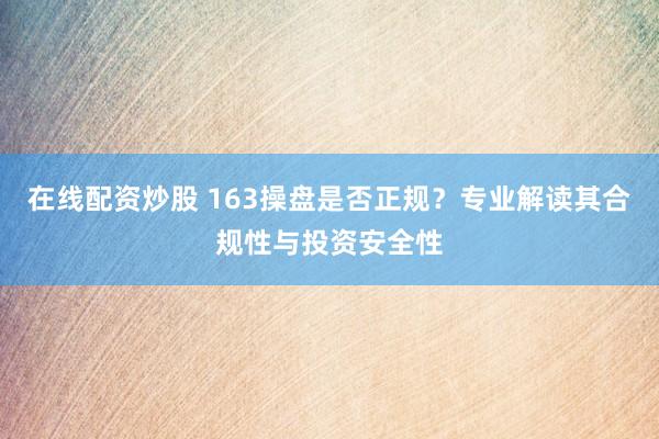 在线配资炒股 163操盘是否正规？专业解读其合规性与投资安全性