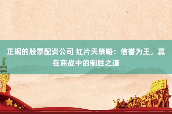 正规的股票配资公司 红片天策略：信誉为王，赢在商战中的制胜之道