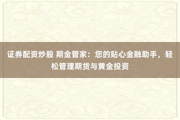 证券配资炒股 期金管家：您的贴心金融助手，轻松管理期货与黄金投资