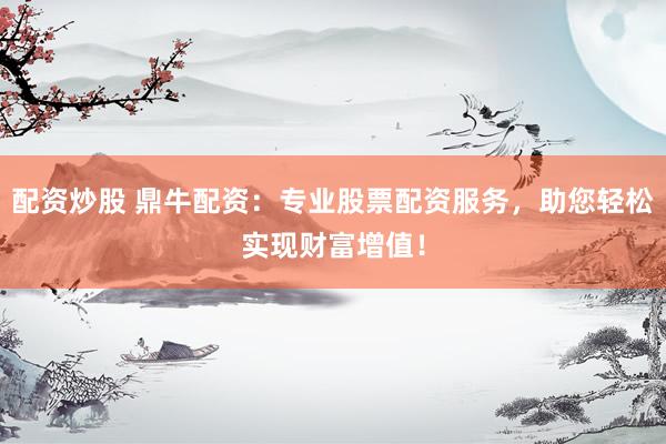 配资炒股 鼎牛配资：专业股票配资服务，助您轻松实现财富增值！