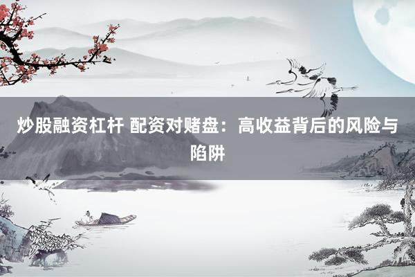 炒股融资杠杆 配资对赌盘：高收益背后的风险与陷阱
