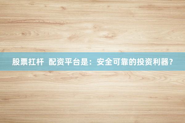 股票扛杆  配资平台是：安全可靠的投资利器？