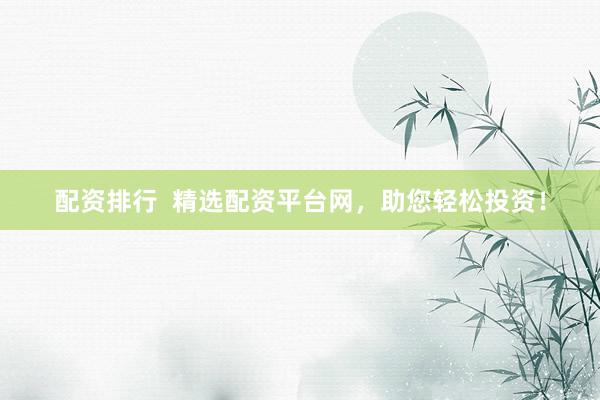 配资排行  精选配资平台网，助您轻松投资！