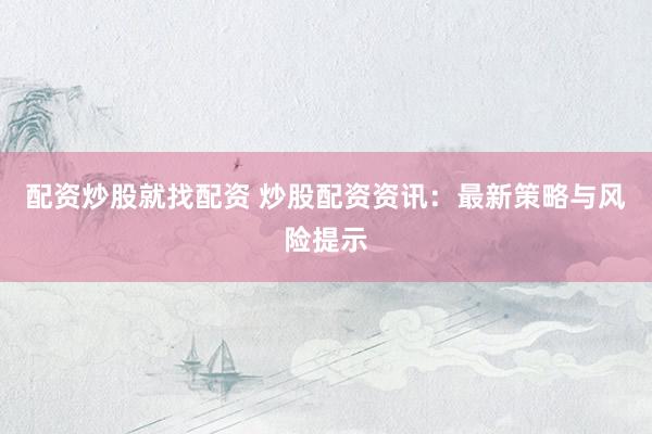 配资炒股就找配资 炒股配资资讯：最新策略与风险提示