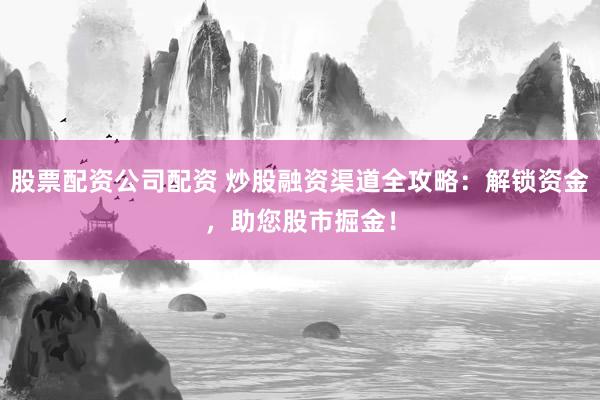股票配资公司配资 炒股融资渠道全攻略：解锁资金，助您股市掘金！