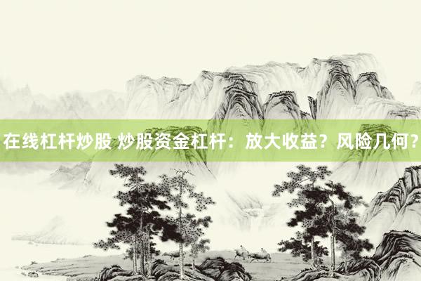 在线杠杆炒股 炒股资金杠杆：放大收益？风险几何？