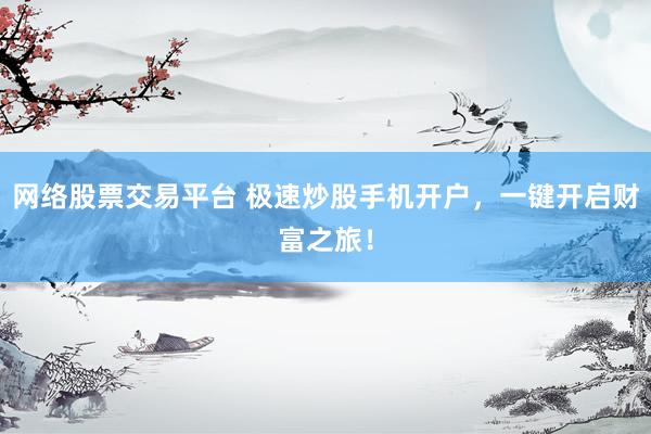 网络股票交易平台 极速炒股手机开户，一键开启财富之旅！