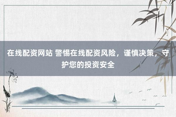 在线配资网站 警惕在线配资风险，谨慎决策，守护您的投资安全