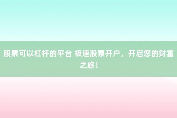 股票可以杠杆的平台 极速股票开户，开启您的财富之旅！