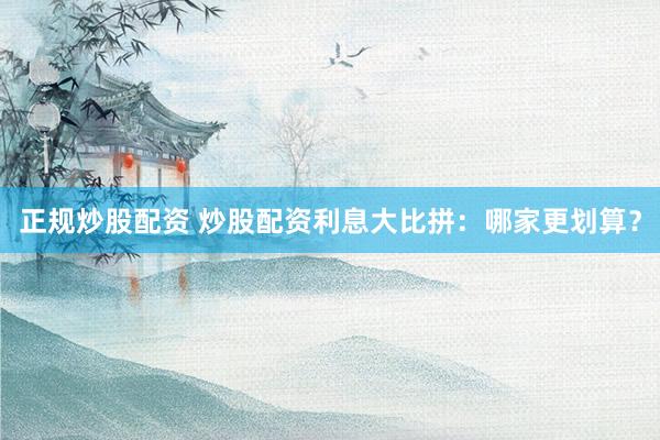 正规炒股配资 炒股配资利息大比拼：哪家更划算？