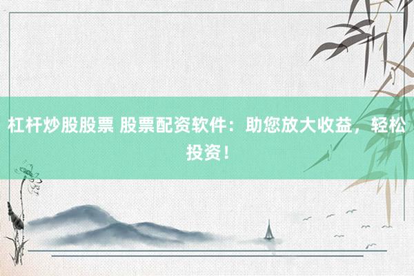 杠杆炒股股票 股票配资软件：助您放大收益，轻松投资！