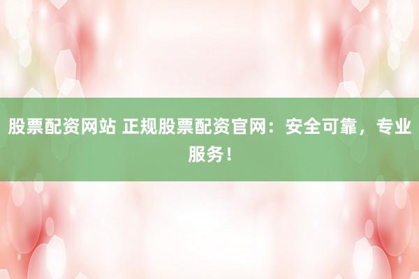 股票配资网站 正规股票配资官网：安全可靠，专业服务！
