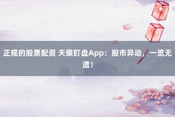 正规的股票配资 天眼盯盘App：股市异动，一览无遗！