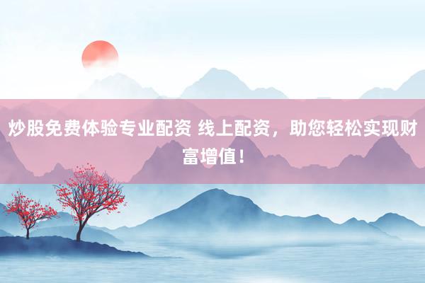 炒股免费体验专业配资 线上配资，助您轻松实现财富增值！