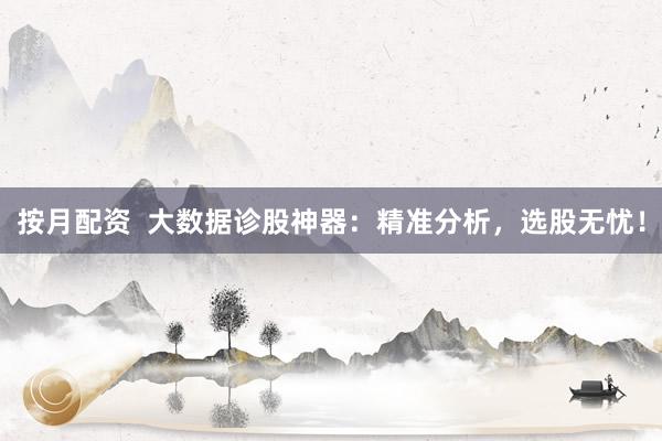 按月配资  大数据诊股神器：精准分析，选股无忧！