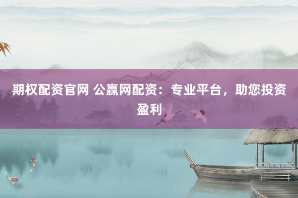 期权配资官网 公赢网配资：专业平台，助您投资盈利