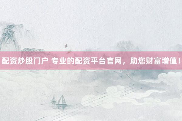 配资炒股门户 专业的配资平台官网，助您财富增值！