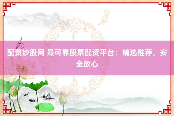 配资炒股网 最可靠股票配资平台：精选推荐，安全放心