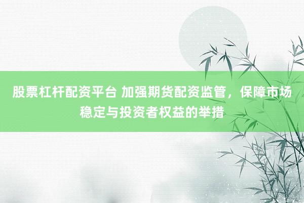 股票杠杆配资平台 加强期货配资监管，保障市场稳定与投资者权益的举措