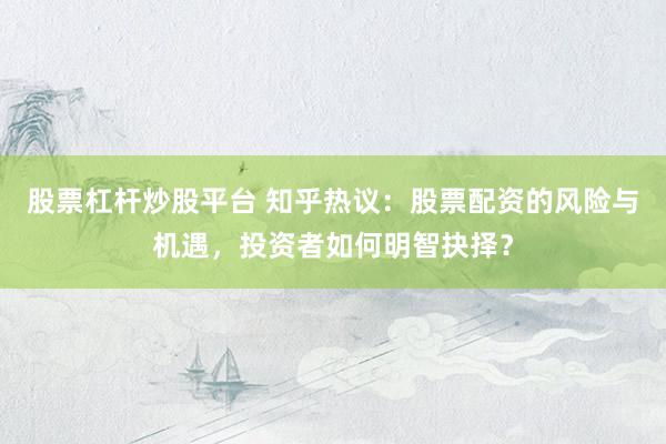 股票杠杆炒股平台 知乎热议：股票配资的风险与机遇，投资者如何明智抉择？