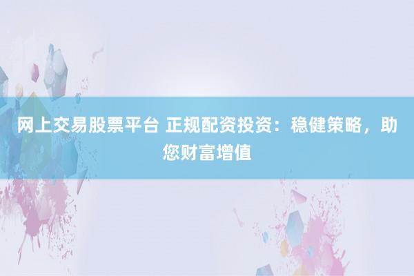 网上交易股票平台 正规配资投资：稳健策略，助您财富增值