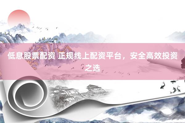 低息股票配资 正规线上配资平台，安全高效投资之选