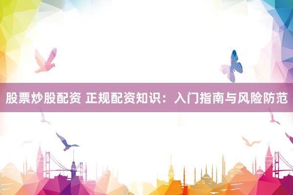 股票炒股配资 正规配资知识：入门指南与风险防范