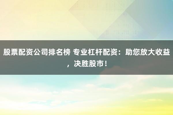股票配资公司排名榜 专业杠杆配资：助您放大收益，决胜股市！