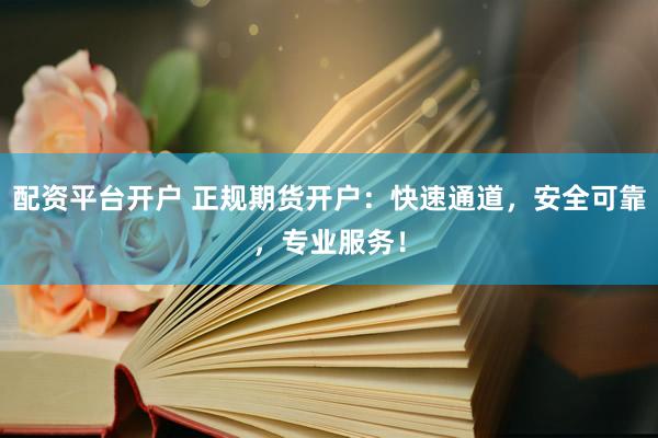 配资平台开户 正规期货开户：快速通道，安全可靠，专业服务！