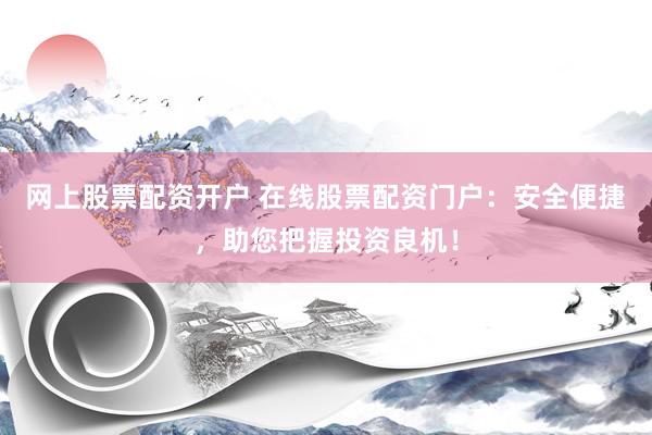 网上股票配资开户 在线股票配资门户：安全便捷，助您把握投资良机！