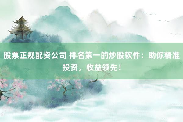 股票正规配资公司 排名第一的炒股软件：助你精准投资，收益领先！