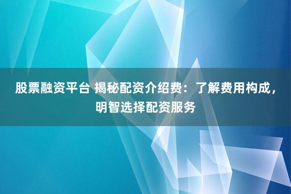 股票融资平台 揭秘配资介绍费：了解费用构成，明智选择配资服务