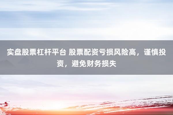 实盘股票杠杆平台 股票配资亏损风险高，谨慎投资，避免财务损失