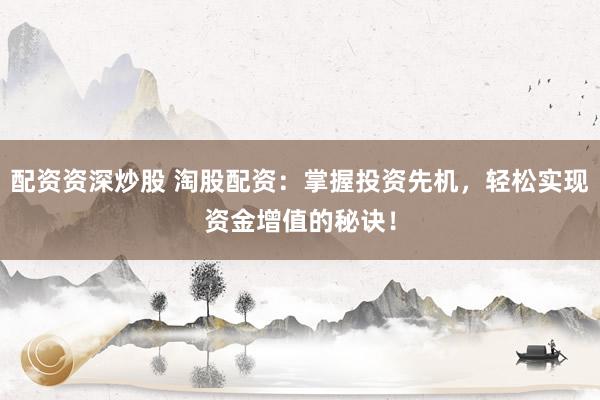 配资资深炒股 淘股配资：掌握投资先机，轻松实现资金增值的秘诀！