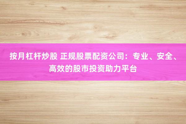 按月杠杆炒股 正规股票配资公司：专业、安全、高效的股市投资助力平台